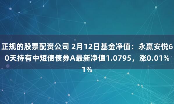 正规的股票配资公司 2月12日基金净值：永赢安悦60天持有中短债债券A最新净值1.0795，涨0.01%