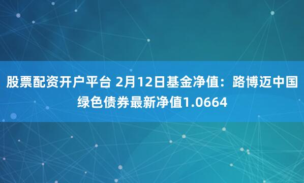 股票配资开户平台 2月12日基金净值：路博迈中国绿色债券最新净值1.0664