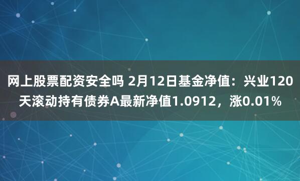 网上股票配资安全吗 2月12日基金净值：兴业120天滚动持有债券A最新净值1.0912，涨0.01%