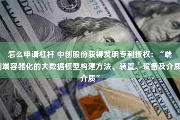 怎么申请杠杆 中创股份获得发明专利授权：“端到端容器化的大数据模型构建方法、装置、设备及介质”