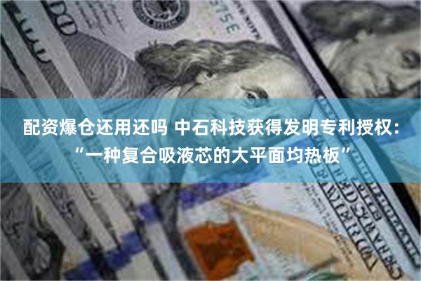 配资爆仓还用还吗 中石科技获得发明专利授权：“一种复合吸液芯的大平面均热板”