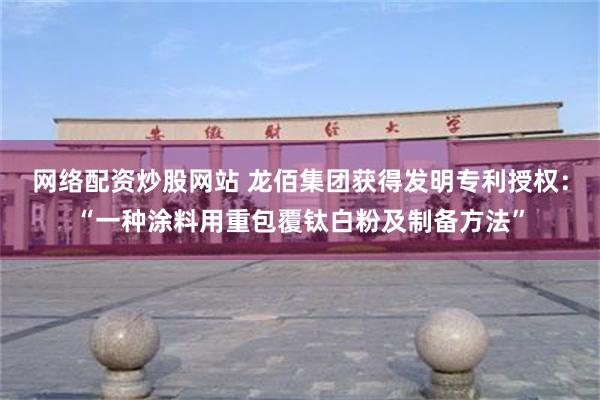 网络配资炒股网站 龙佰集团获得发明专利授权：“一种涂料用重包覆钛白粉及制备方法”