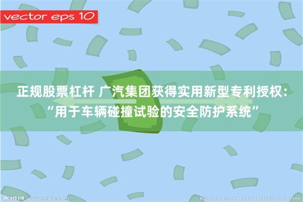 正规股票杠杆 广汽集团获得实用新型专利授权：“用于车辆碰撞试验的安全防护系统”