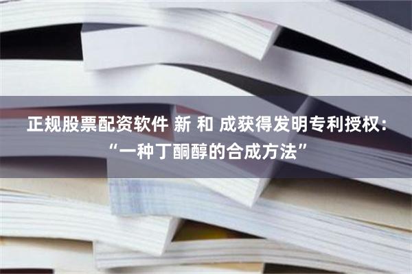 正规股票配资软件 新 和 成获得发明专利授权：“一种丁酮醇的合成方法”