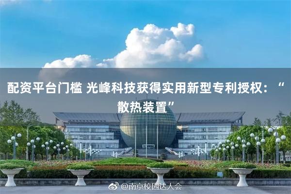 配资平台门槛 光峰科技获得实用新型专利授权：“散热装置”