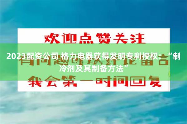 2023配资公司 格力电器获得发明专利授权：“制冷剂及其制备方法”