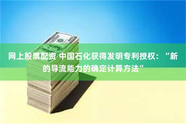 网上股票配资 中国石化获得发明专利授权：“新的导流能力的确定计算方法”