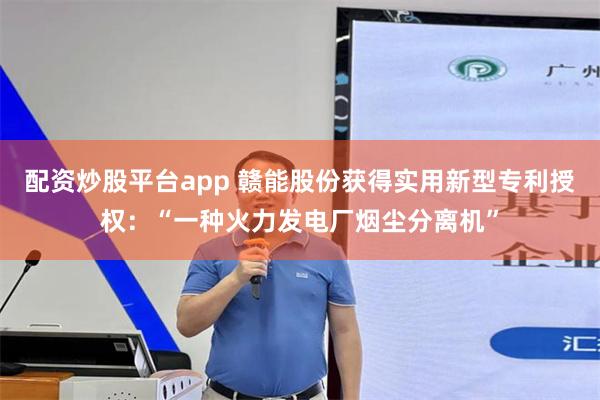 配资炒股平台app 赣能股份获得实用新型专利授权：“一种火力发电厂烟尘分离机”