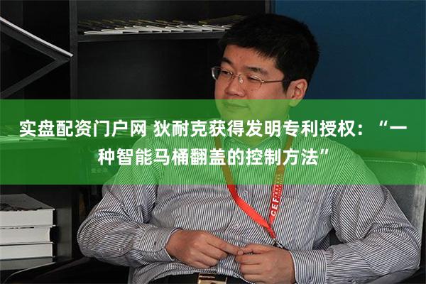 实盘配资门户网 狄耐克获得发明专利授权：“一种智能马桶翻盖的控制方法”