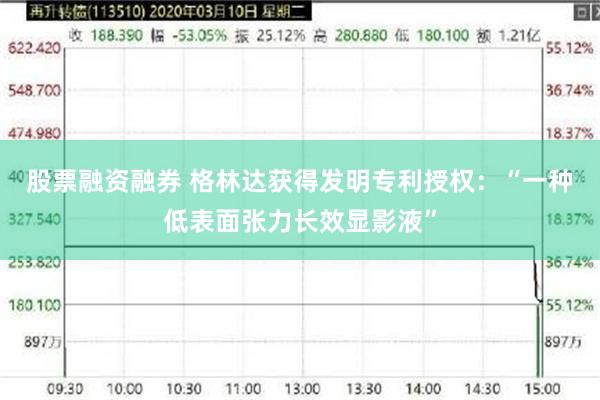 股票融资融券 格林达获得发明专利授权：“一种低表面张力长效显影液”