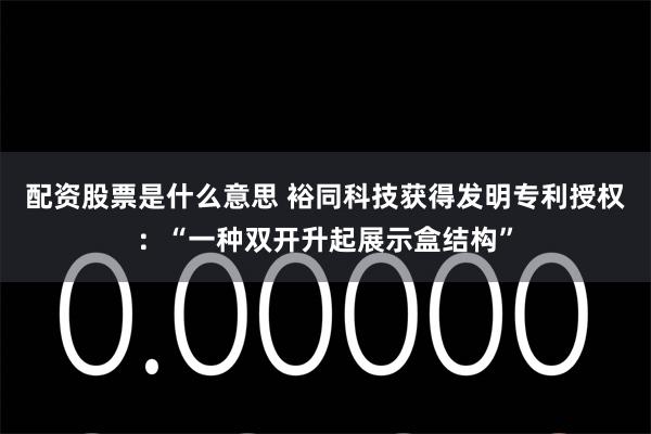 配资股票是什么意思 裕同科技获得发明专利授权：“一种双开升起展示盒结构”