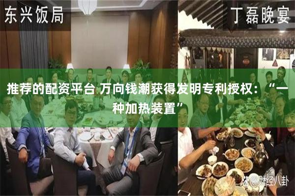 推荐的配资平台 万向钱潮获得发明专利授权：“一种加热装置”