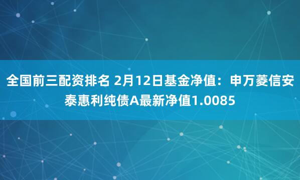 全国前三配资排名 2月12日基金净值：申万菱信安泰惠利纯债A最新净值1.0085