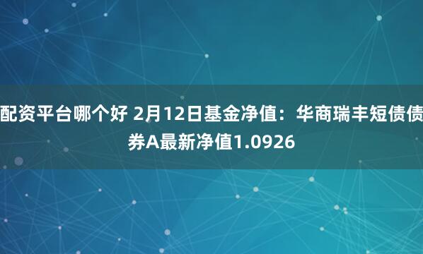 配资平台哪个好 2月12日基金净值：华商瑞丰短债债券A最新净值1.0926