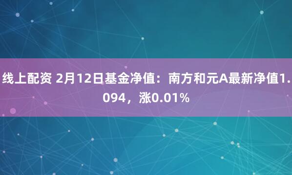 线上配资 2月12日基金净值：南方和元A最新净值1.094，涨0.01%