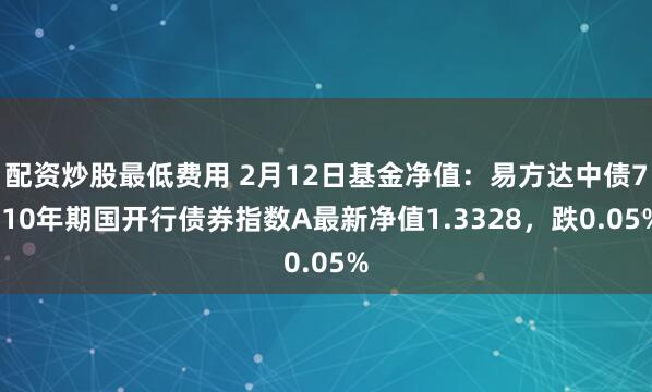 配资炒股最低费用 2月12日基金净值：易方达中债7-10年期国开行债券指数A最新净值1.3328，跌0.05%