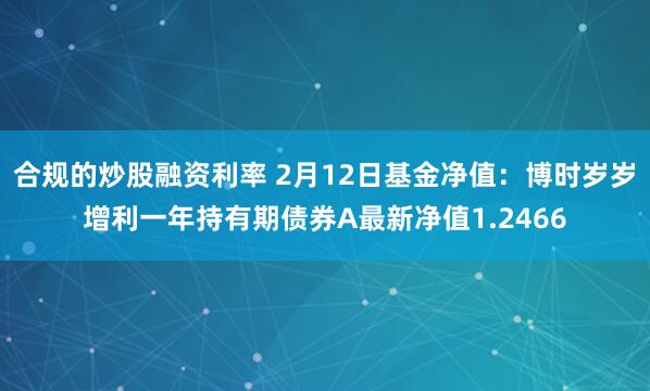 合规的炒股融资利率 2月12日基金净值：博时岁岁增利一年持有期债券A最新净值1.2466