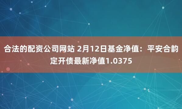 合法的配资公司网站 2月12日基金净值：平安合韵定开债最新净值1.0375