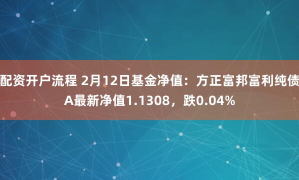 配资开户流程 2月12日基金净值：方正富邦富利纯债A最新净值1.1308，跌0.04%