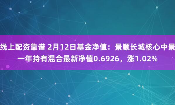 线上配资靠谱 2月12日基金净值：景顺长城核心中景一年持有混合最新净值0.6926，涨1.02%