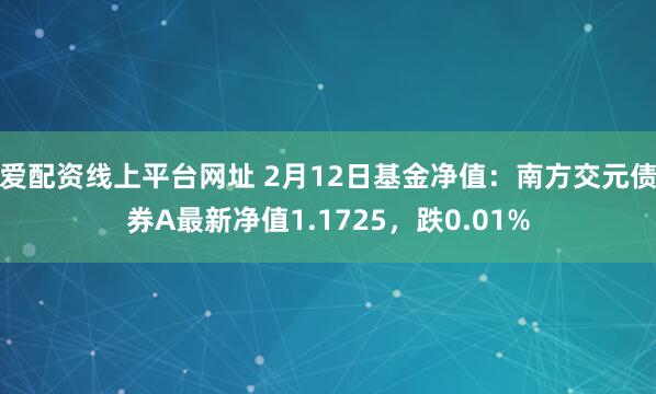 爱配资线上平台网址 2月12日基金净值：南方交元债券A最新净值1.1725，跌0.01%