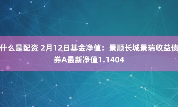 什么是配资 2月12日基金净值：景顺长城景瑞收益债券A最新净值1.1404