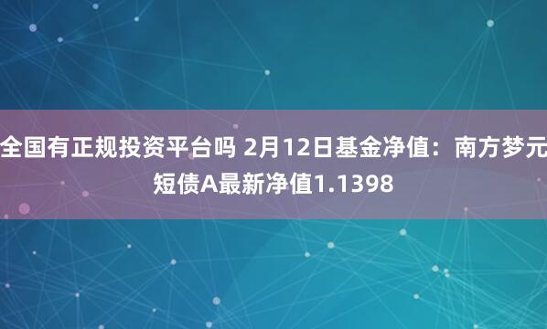 全国有正规投资平台吗 2月12日基金净值：南方梦元短债A最新净值1.1398