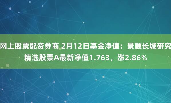 网上股票配资券商 2月12日基金净值：景顺长城研究精选股票A最新净值1.763，涨2.86%