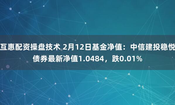 互惠配资操盘技术 2月12日基金净值：中信建投稳悦债券最新净值1.0484，跌0.01%