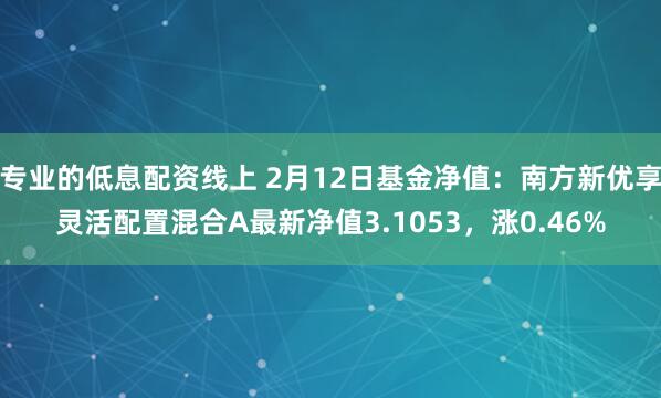 专业的低息配资线上 2月12日基金净值：南方新优享灵活配置混合A最新净值3.1053，涨0.46%