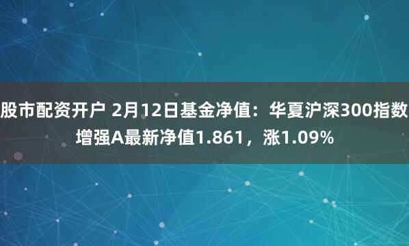 股市配资开户 2月12日基金净值：华夏沪深300指数增强A最新净值1.861，涨1.09%