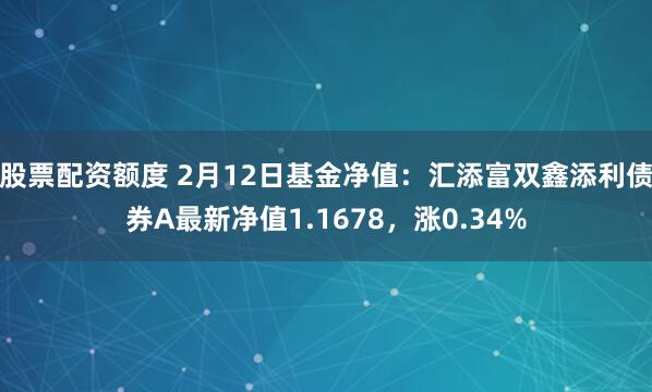 股票配资额度 2月12日基金净值：汇添富双鑫添利债券A最新净值1.1678，涨0.34%