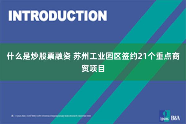 什么是炒股票融资 苏州工业园区签约21个重点商贸项目