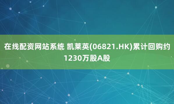 在线配资网站系统 凯莱英(06821.HK)累计回购约1230万股A股